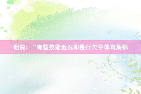 他说：“有些技能近况即是行欠亨体育集锦