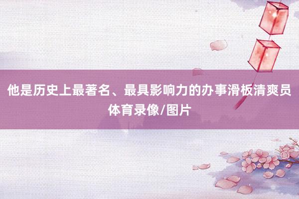 他是历史上最著名、最具影响力的办事滑板清爽员体育录像/图片