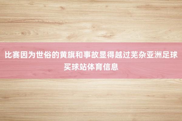 比赛因为世俗的黄旗和事故显得越过芜杂亚洲足球买球站体育信息