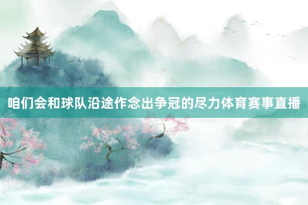 咱们会和球队沿途作念出争冠的尽力体育赛事直播