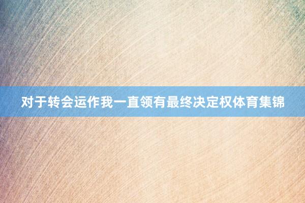 对于转会运作我一直领有最终决定权体育集锦