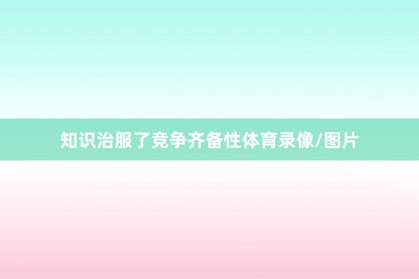 知识治服了竞争齐备性体育录像/图片
