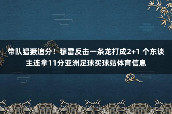 带队猖獗追分！穆雷反击一条龙打成2+1 个东谈主连拿11分亚洲足球买球站体育信息