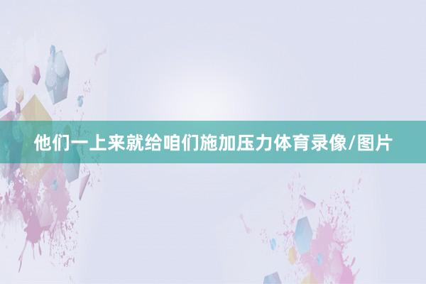 他们一上来就给咱们施加压力体育录像/图片