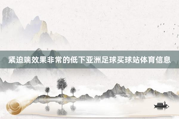 紧迫端效果非常的低下亚洲足球买球站体育信息