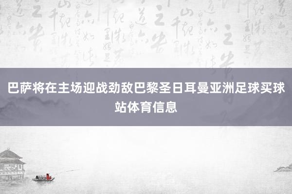 巴萨将在主场迎战劲敌巴黎圣日耳曼亚洲足球买球站体育信息