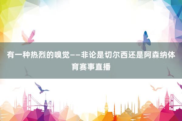 有一种热烈的嗅觉——非论是切尔西还是阿森纳体育赛事直播