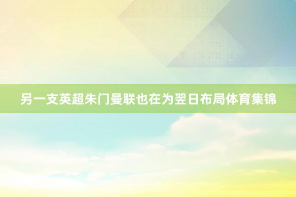 另一支英超朱门曼联也在为翌日布局体育集锦