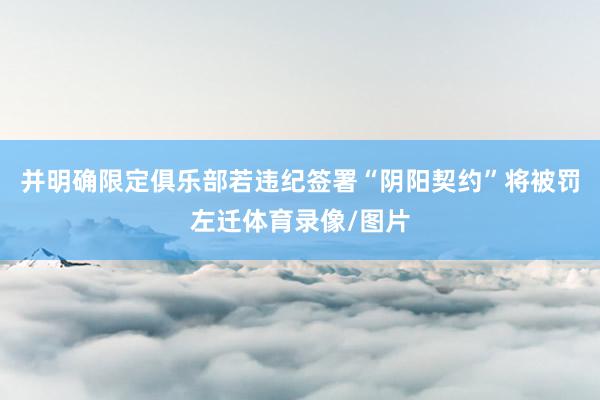 并明确限定俱乐部若违纪签署“阴阳契约”将被罚左迁体育录像/图片