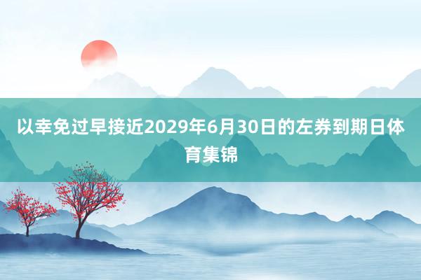 以幸免过早接近2029年6月30日的左券到期日体育集锦