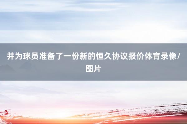 并为球员准备了一份新的恒久协议报价体育录像/图片