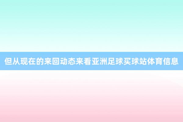 但从现在的来回动态来看亚洲足球买球站体育信息