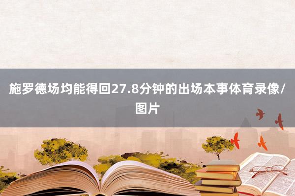 施罗德场均能得回27.8分钟的出场本事体育录像/图片