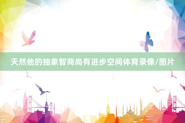 天然他的抽象智商尚有进步空间体育录像/图片