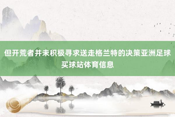 但开荒者并未积极寻求送走格兰特的决策亚洲足球买球站体育信息