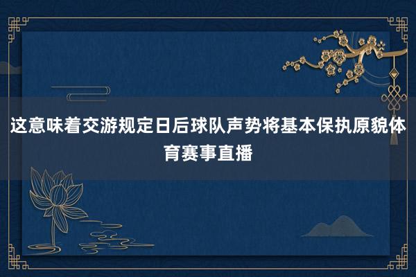 这意味着交游规定日后球队声势将基本保执原貌体育赛事直播