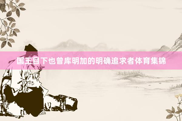 国王目下也曾库明加的明确追求者体育集锦