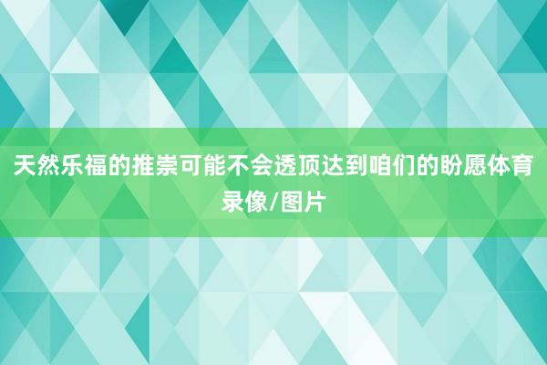 天然乐福的推崇可能不会透顶达到咱们的盼愿体育录像/图片