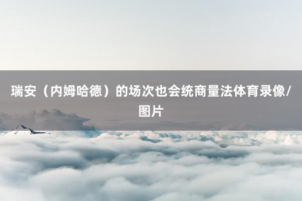 瑞安（内姆哈德）的场次也会统商量法体育录像/图片
